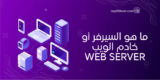 ما هو السيرفر أو خادم الويب وما هي وظيفته وأهم انواع سيرفرات الاستضافة؟